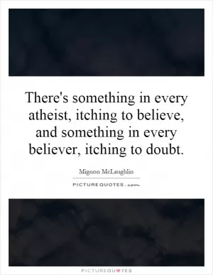 There's something in every atheist, itching to believe, and something in every believer, itching to doubt Picture Quote #1