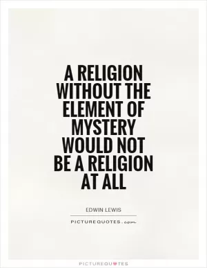 A religion without the element of mystery would not be a religion at all Picture Quote #1