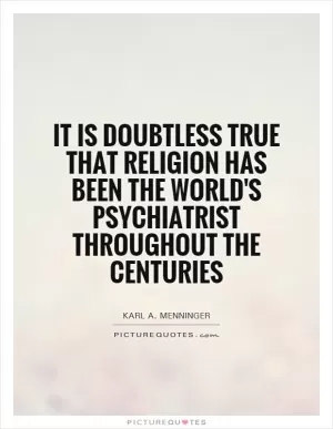 It is doubtless true that religion has been the world's psychiatrist throughout the centuries Picture Quote #1