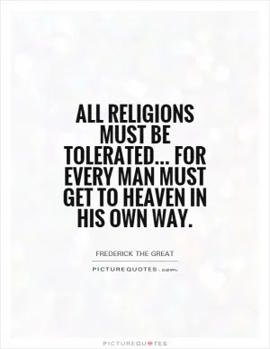 All religions must be tolerated... For every man must get to heaven in his own way Picture Quote #1
