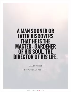 A man sooner or later discovers that he is the master - gardener of his soul, the director of his life Picture Quote #1
