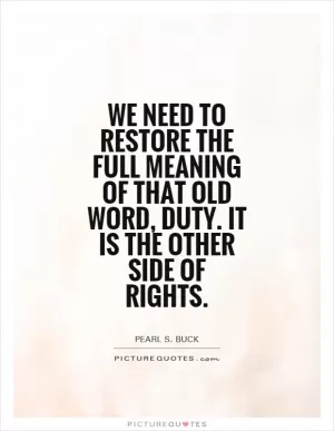 We need to restore the full meaning of that old word, duty. It is the other side of rights Picture Quote #1