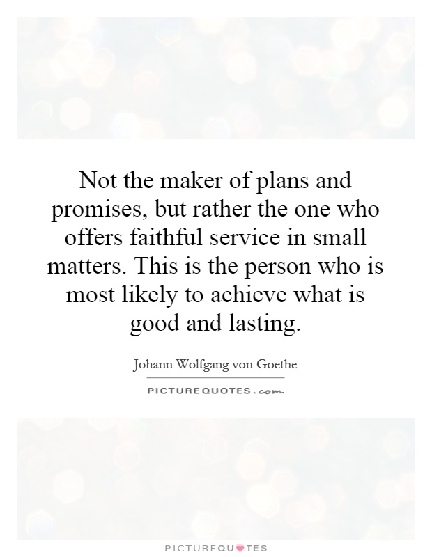 Not the maker of plans and promises, but rather the one who offers faithful service in small matters. This is the person who is most likely to achieve what is good and lasting Picture Quote #1