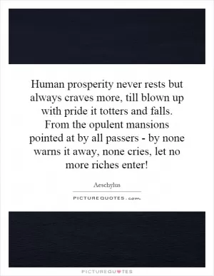 Human prosperity never rests but always craves more, till blown up with pride it totters and falls. From the opulent mansions pointed at by all passers - by none warns it away, none cries, let no more riches enter! Picture Quote #1