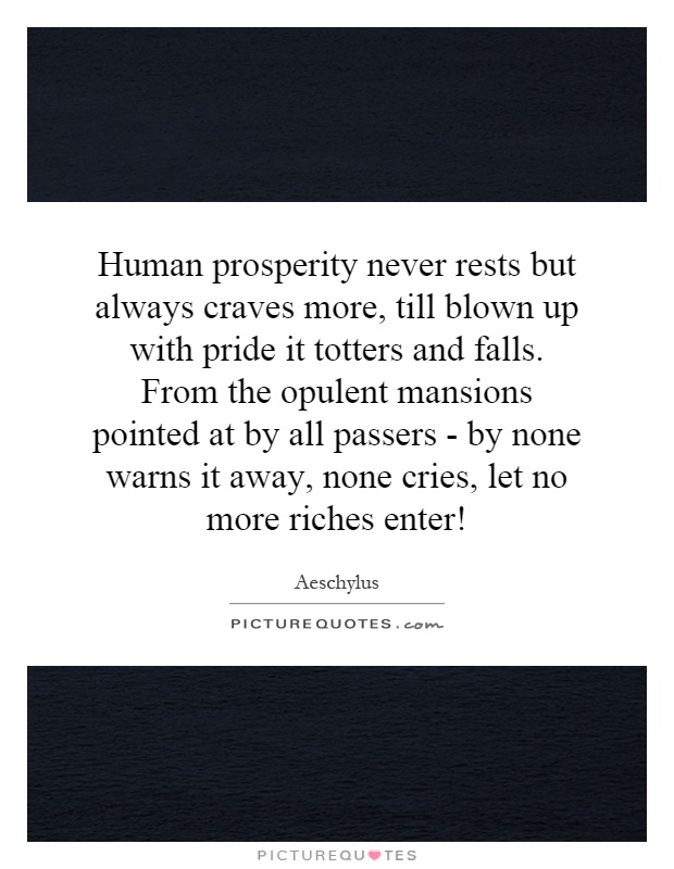 Human prosperity never rests but always craves more, till blown up with pride it totters and falls. From the opulent mansions pointed at by all passers - by none warns it away, none cries, let no more riches enter! Picture Quote #1