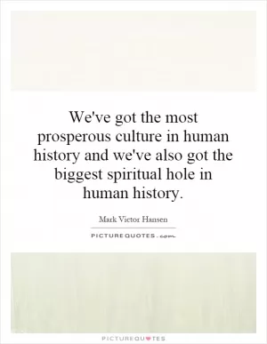 We've got the most prosperous culture in human history and we've also got the biggest spiritual hole in human history Picture Quote #1