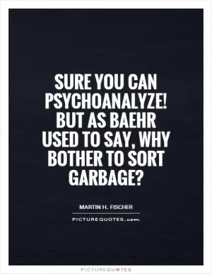 Sure you can psychoanalyze! But as Baehr used to say, why bother to sort garbage? Picture Quote #1