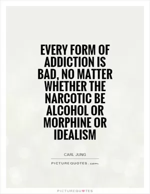 Every form of addiction is bad, no matter whether the narcotic be alcohol or morphine or idealism Picture Quote #1