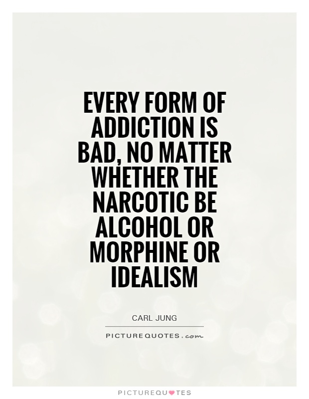 Every form of addiction is bad, no matter whether the narcotic be alcohol or morphine or idealism Picture Quote #1