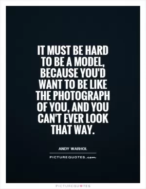 It must be hard to be a model, because you'd want to be like the photograph of you, and you can't ever look that way Picture Quote #1