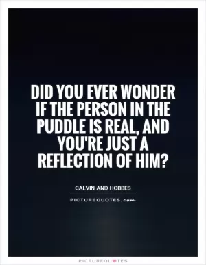 Did you ever wonder if the person in the puddle is real, and you're just a reflection of him? Picture Quote #1
