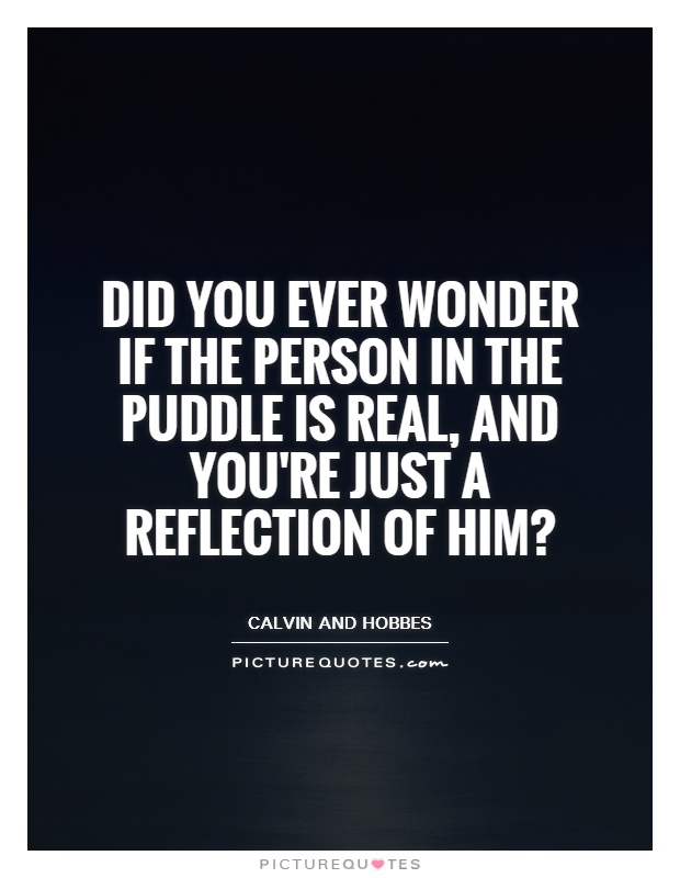 Did you ever wonder if the person in the puddle is real, and you're just a reflection of him? Picture Quote #1