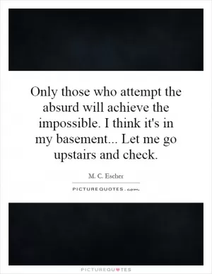 Only those who attempt the absurd will achieve the impossible. I think it's in my basement... Let me go upstairs and check Picture Quote #1