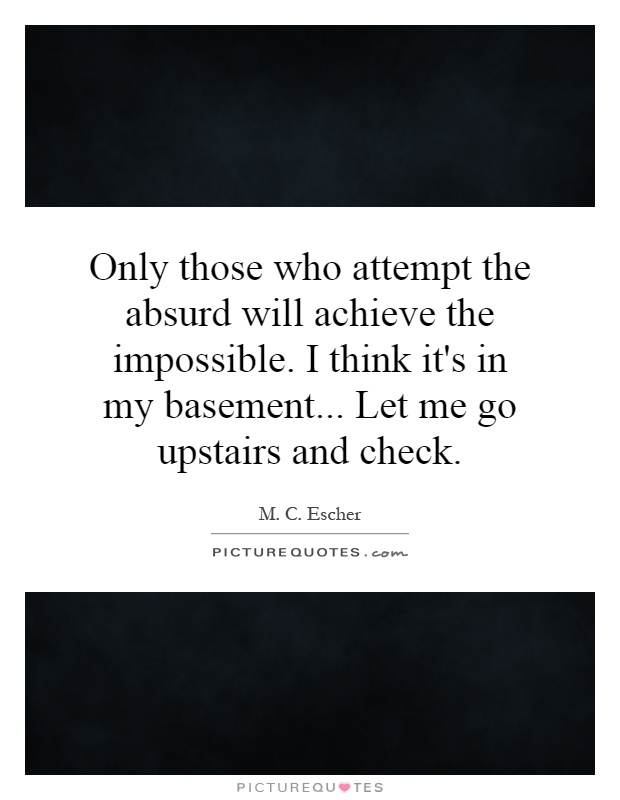 Only those who attempt the absurd will achieve the impossible. I think it's in my basement... Let me go upstairs and check Picture Quote #1