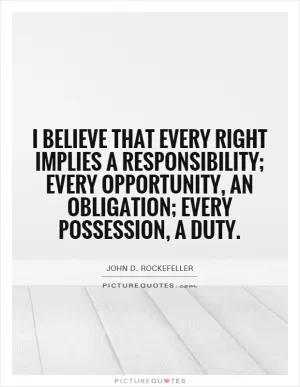 I believe that every right implies a responsibility; every opportunity, an obligation; every possession, a duty Picture Quote #1