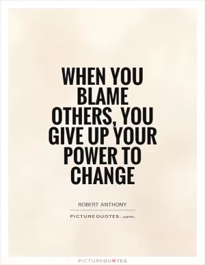 When you blame others, you give up your power to change Picture Quote #1