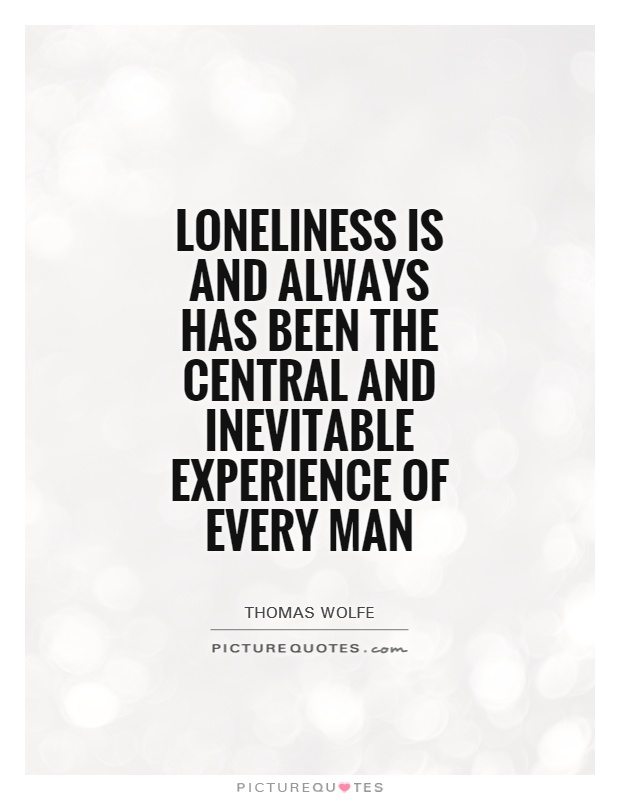 Loneliness is and always has been the central and inevitable ...