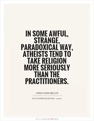 In some awful, strange, paradoxical way, atheists tend to take religion more seriously than the practitioners Picture Quote #1