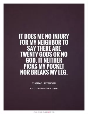 It does me no injury for my neighbor to say there are twenty gods or no God. It neither picks my pocket nor breaks my leg Picture Quote #1