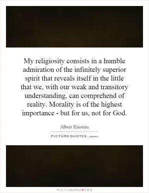 My religiosity consists in a humble admiration of the infinitely superior spirit that reveals itself in the little that we, with our weak and transitory understanding, can comprehend of reality. Morality is of the highest importance - but for us, not for God Picture Quote #1
