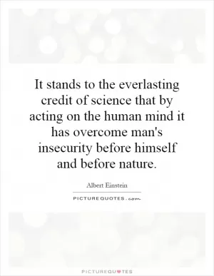 It stands to the everlasting credit of science that by acting on the human mind it has overcome man's insecurity before himself and before nature Picture Quote #1