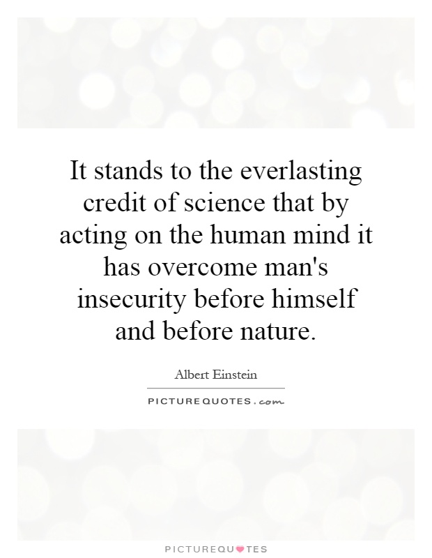 It stands to the everlasting credit of science that by acting on the human mind it has overcome man's insecurity before himself and before nature Picture Quote #1