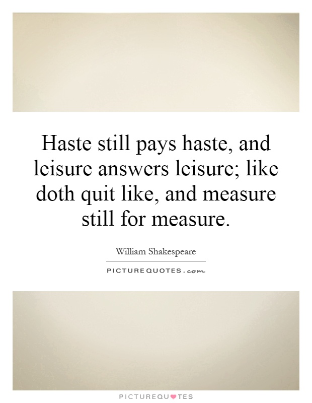 Haste still pays haste, and leisure answers leisure; like doth quit like, and measure still for measure Picture Quote #1