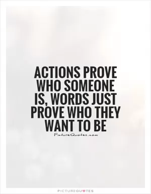 Actions prove who someone is, words just prove who they want to be Picture Quote #1