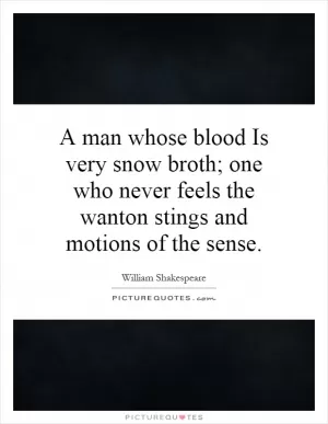 A man whose blood Is very snow broth; one who never feels the wanton stings and motions of the sense Picture Quote #1