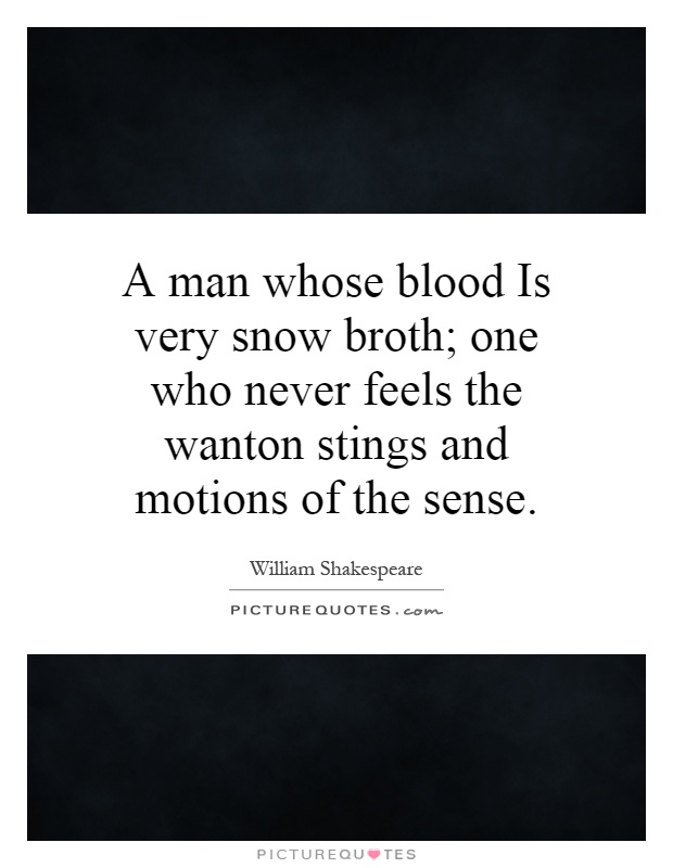 A man whose blood Is very snow broth; one who never feels the wanton stings and motions of the sense Picture Quote #1