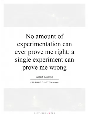No amount of experimentation can ever prove me right; a single experiment can prove me wrong Picture Quote #1