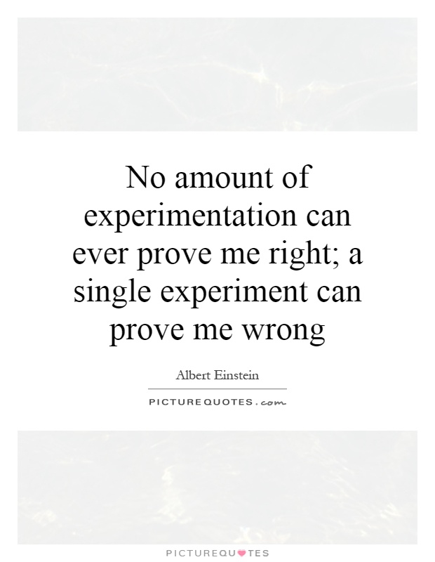 No amount of experimentation can ever prove me right; a single experiment can prove me wrong Picture Quote #1