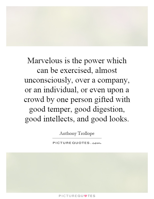 Marvelous is the power which can be exercised, almost unconsciously, over a company, or an individual, or even upon a crowd by one person gifted with good temper, good digestion, good intellects, and good looks Picture Quote #1