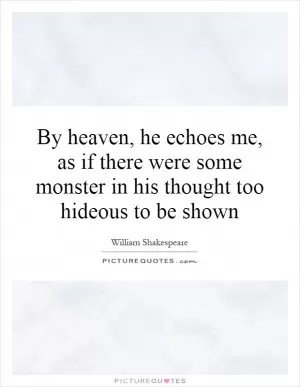 By heaven, he echoes me, as if there were some monster in his thought too hideous to be shown Picture Quote #1