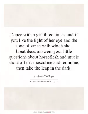 Dance with a girl three times, and if you like the light of her eye and the tone of voice with which she, breathless, answers your little questions about horseflesh and music about affairs masculine and feminine, then take the leap in the dark Picture Quote #1