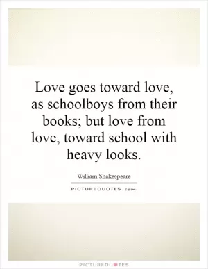 Love goes toward love, as schoolboys from their books; but love from love, toward school with heavy looks Picture Quote #1