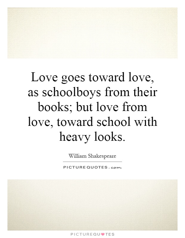 Love goes toward love, as schoolboys from their books; but love from love, toward school with heavy looks Picture Quote #1