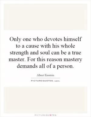 Only one who devotes himself to a cause with his whole strength and soul can be a true master. For this reason mastery demands all of a person Picture Quote #1