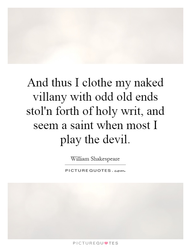 And thus I clothe my naked villany with odd old ends stol'n forth of holy writ, and seem a saint when most I play the devil Picture Quote #1