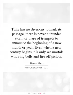 Time has no divisions to mark its passage, there is never a thunder storm or blare of trumpets to announce the beginning of a new month or year. Even when a new century begins it is only we mortals who ring bells and fire off pistols Picture Quote #1