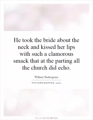 He took the bride about the neck and kissed her lips with such a clamorous smack that at the parting all the church did echo Picture Quote #1