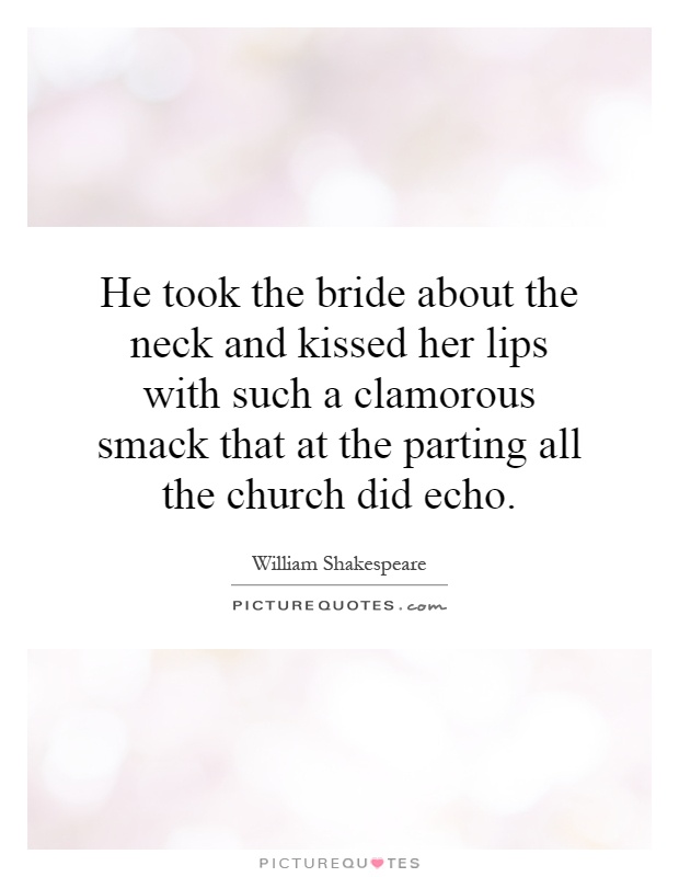 He took the bride about the neck and kissed her lips with such a clamorous smack that at the parting all the church did echo Picture Quote #1