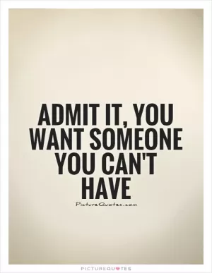Admit it, you want someone you can't have Picture Quote #1