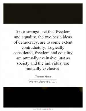 It is a strange fact that freedom and equality, the two basic ideas of democracy, are to some extent contradictory. Logically considered, freedom and equality are mutually exclusive, just as society and the individual are mutually exclusive Picture Quote #1