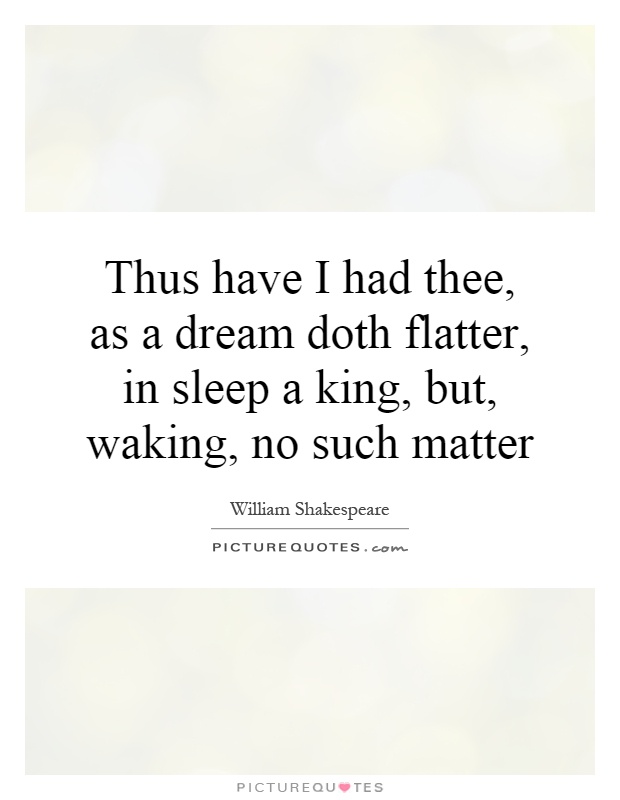 Thus have I had thee, as a dream doth flatter, in sleep a king, but, waking, no such matter Picture Quote #1