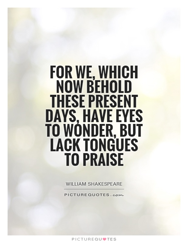 For we, which now behold these present days, have eyes to wonder, but lack tongues to praise Picture Quote #1
