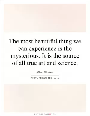 The most beautiful thing we can experience is the mysterious. It is the source of all true art and science Picture Quote #1