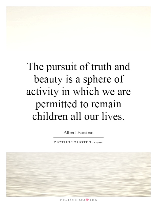 The pursuit of truth and beauty is a sphere of activity in which we are permitted to remain children all our lives Picture Quote #1