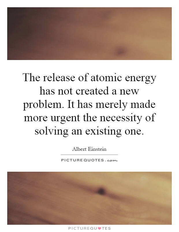 The release of atomic energy has not created a new problem. It has merely made more urgent the necessity of solving an existing one Picture Quote #1