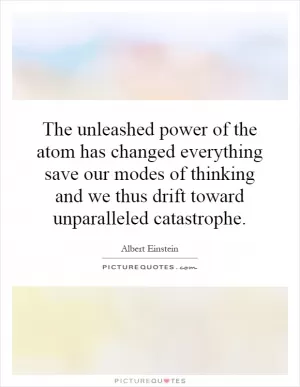 The unleashed power of the atom has changed everything save our modes of thinking and we thus drift toward unparalleled catastrophe Picture Quote #1